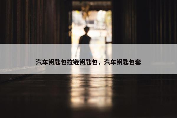 汽车钥匙包拉链钥匙包，汽车钥匙包套