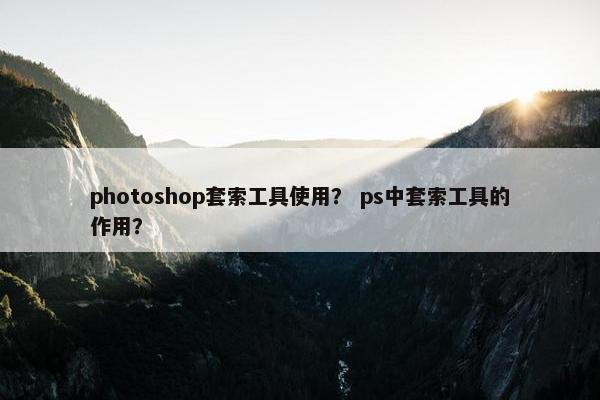 photoshop套索工具使用？ ps中套索工具的作用？