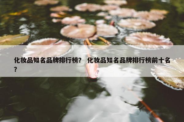 化妆品知名品牌排行榜？ 化妆品知名品牌排行榜前十名？