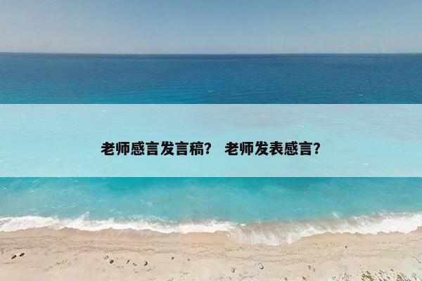 老师感言发言稿？ 老师发表感言？