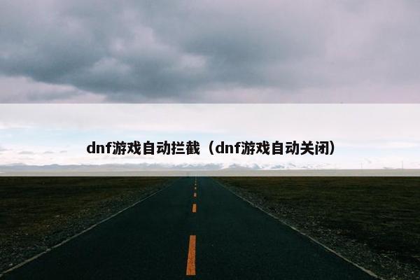 dnf游戏自动拦截（dnf游戏自动关闭）