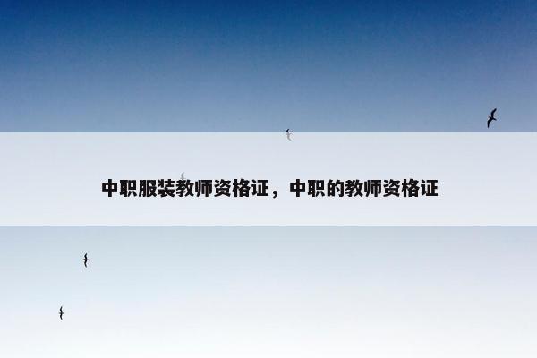 中职服装教师资格证，中职的教师资格证