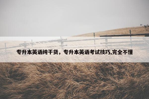 专升本英语纯干货，专升本英语考试技巧,完全不懂