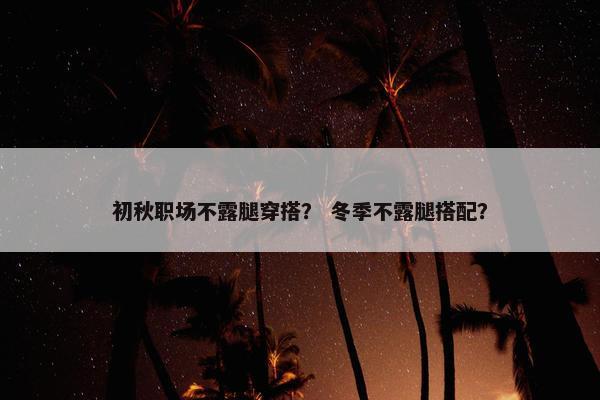 初秋职场不露腿穿搭? 冬季不露腿搭配? 初秋职场不露腿穿搭? 冬季不露腿搭配?