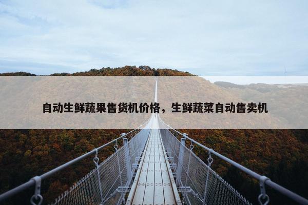 自动生鲜蔬果售货机价格，生鲜蔬菜自动售卖机