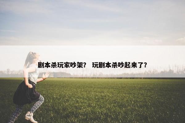 剧本杀玩家吵架? 玩剧本杀吵起来了? 剧本杀玩家吵架? 玩剧本杀吵起来了?