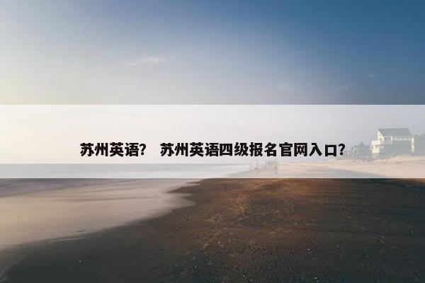 苏州英语？ 苏州英语四级报名官网入口？