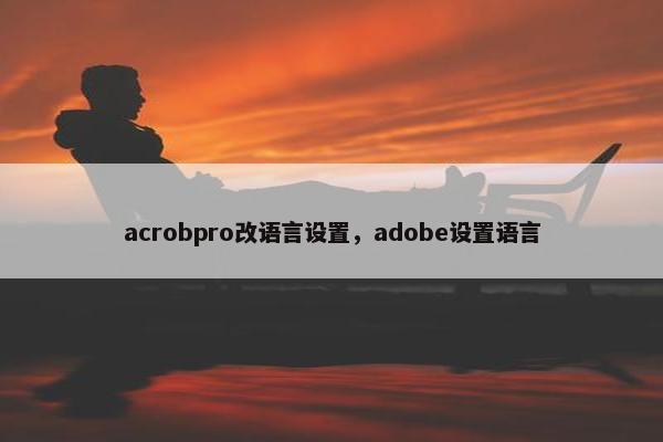 acrobpro改语言设置,adobe设置语言 acrobpro改语言设置,adobe设置语言