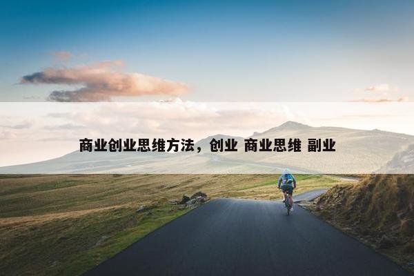 商业创业思维方法，创业 商业思维 副业