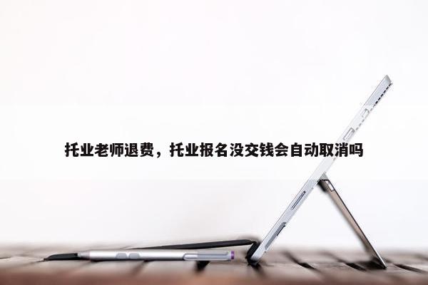 托业老师退费,托业报名没交钱会自动取消吗 托业老师退费,托业报名没交钱会自动取消吗