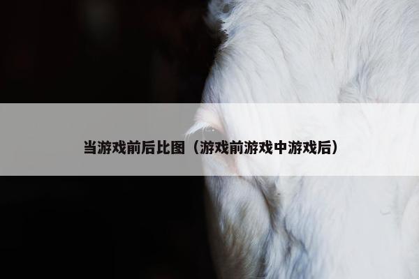 当游戏前后比图(游戏前游戏中游戏后) 当游戏前后比图(游戏前游戏中游戏后)