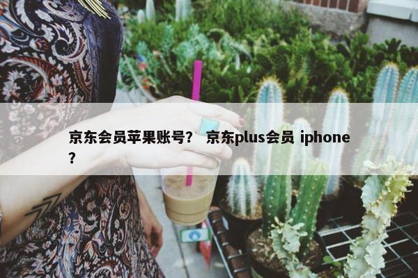 京东会员苹果账号? 京东plus会员 iphone? 京东会员苹果账号? 京东plus会员 iphone?