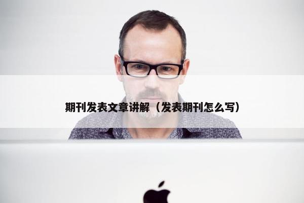 期刊发表文章讲解(发表期刊怎么写) 期刊发表文章讲解(发表期刊怎么写)