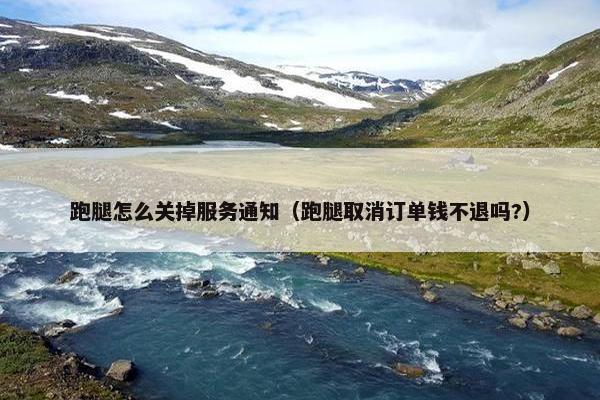 跑腿怎么关掉服务通知（跑腿取消订单钱不退吗?）