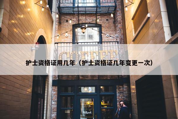 护士资格证用几年(护士资格证几年变更一次) 护士资格证用几年(护士资格证几年变更一次)