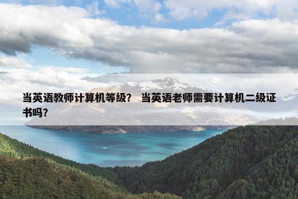 当英语教师计算机等级？ 当英语老师需要计算机二级证书吗？