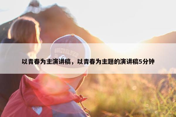 以青春为主演讲稿，以青春为主题的演讲稿5分钟