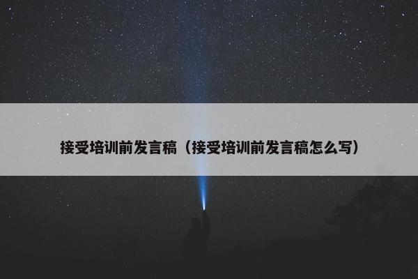 接受培训前发言稿(接受培训前发言稿怎么写) 接受培训前发言稿(接受培训前发言稿怎么写)