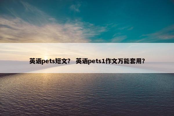 英语pets短文？ 英语pets1作文万能套用？