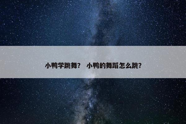 小鸭学跳舞？ 小鸭的舞蹈怎么跳？