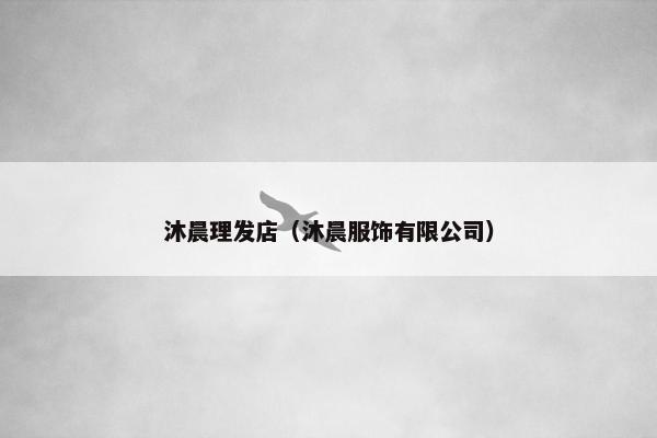 沐晨理发店(沐晨服饰有限公司) 沐晨理发店(沐晨服饰有限公司)