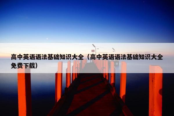 高中英语语法基础知识大全(高中英语语法基础知识大全免费下载) 高中英语语法基础知识大全(高中英语语法基础知识大全免费下载)