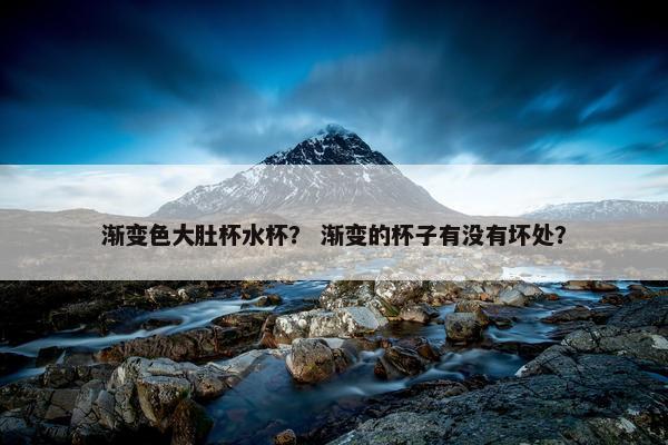 渐变色大肚杯水杯? 渐变的杯子有没有坏处? 渐变色大肚杯水杯? 渐变的杯子有没有坏处?