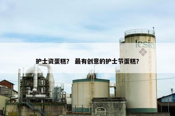 护士资蛋糕? 最有创意的护士节蛋糕? 护士资蛋糕? 最有创意的护士节蛋糕?