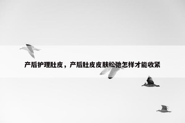 产后护理肚皮,产后肚皮皮肤松弛怎样才能收紧 产后护理肚皮,产后肚皮皮肤松弛怎样才能收紧