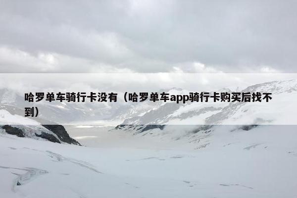 哈罗单车骑行卡没有（哈罗单车app骑行卡购买后找不到）