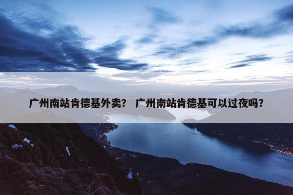 广州南站肯德基外卖? 广州南站肯德基可以过夜吗? 广州南站肯德基外卖? 广州南站肯德基可以过夜吗?