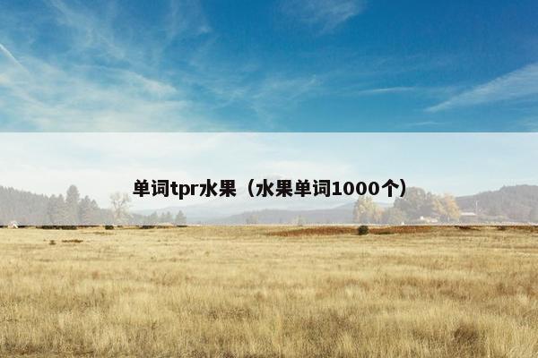 单词tpr水果(水果单词1000个) 单词tpr水果(水果单词1000个)