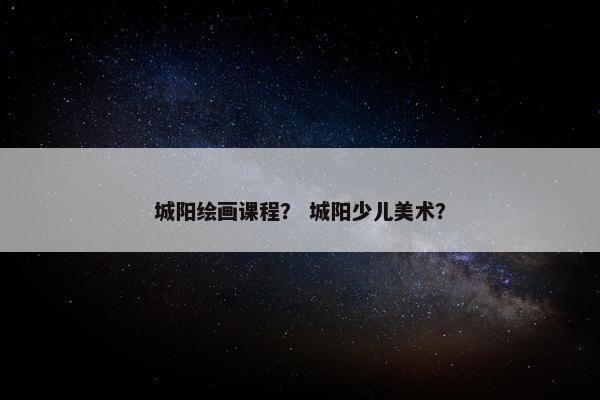 城阳绘画课程？ 城阳少儿美术？