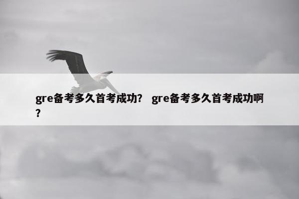 gre备考多久首考成功? gre备考多久首考成功啊? gre备考多久首考成功? gre备考多久首考成功啊?