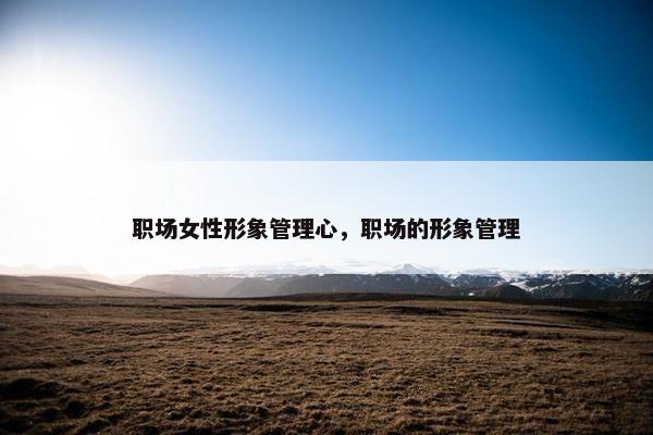 职场女性形象管理心，职场的形象管理