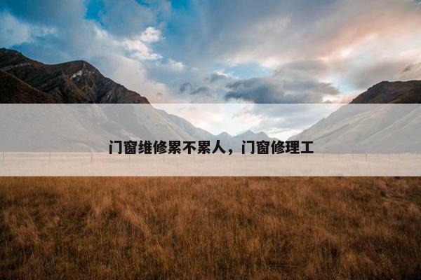 门窗维修累不累人,门窗修理工 门窗维修累不累人,门窗修理工