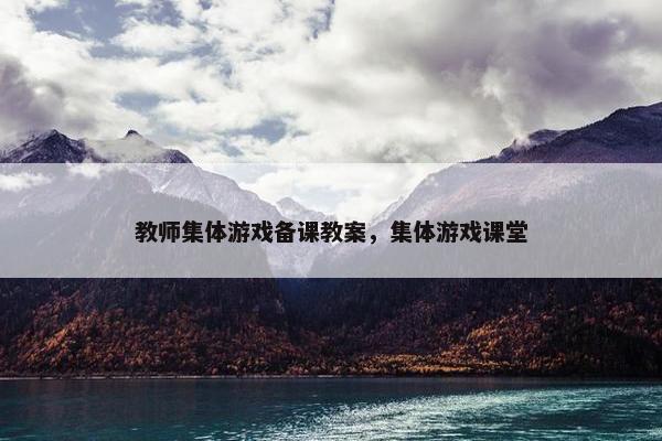 教师集体游戏备课教案,集体游戏课堂 教师集体游戏备课教案,集体游戏课堂