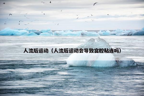 人流后运动(人流后运动会导致宫腔粘连吗) 人流后运动(人流后运动会导致宫腔粘连吗)