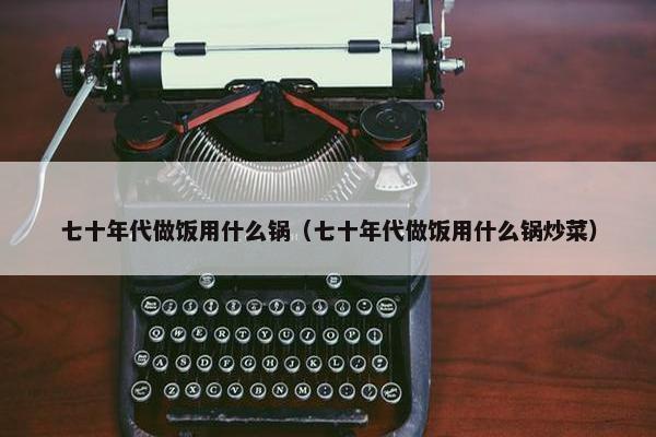 七十年代做饭用什么锅（七十年代做饭用什么锅炒菜）