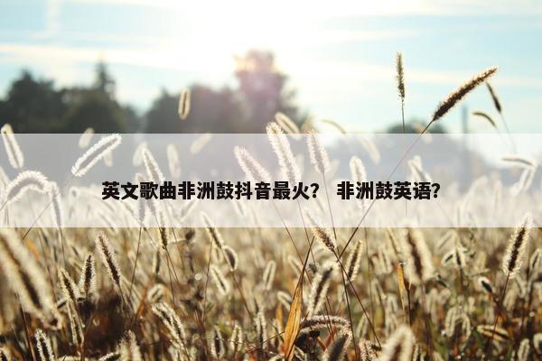 英文歌曲非洲鼓抖音最火？ 非洲鼓英语？