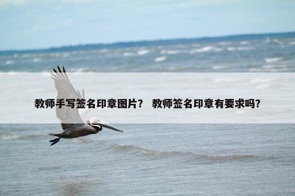 教师手写签名印章图片？ 教师签名印章有要求吗？