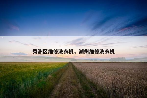 秀洲区维修洗衣机,湖州维修洗衣机 秀洲区维修洗衣机,湖州维修洗衣机