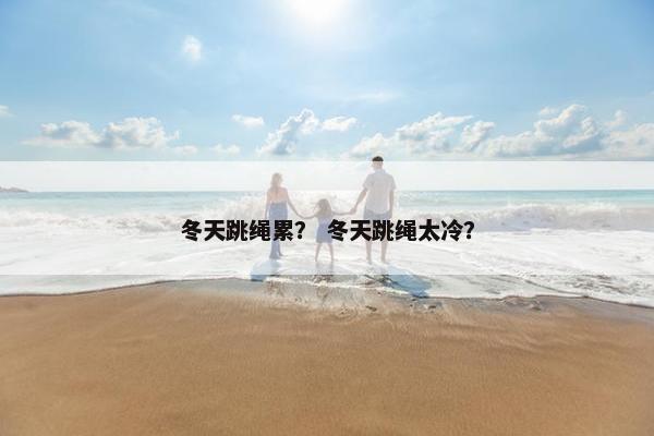 冬天跳绳累? 冬天跳绳太冷? 冬天跳绳累? 冬天跳绳太冷?