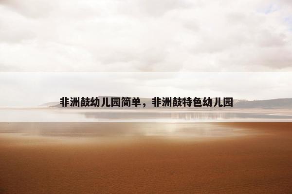 非洲鼓幼儿园简单,非洲鼓特色幼儿园 非洲鼓幼儿园简单,非洲鼓特色幼儿园