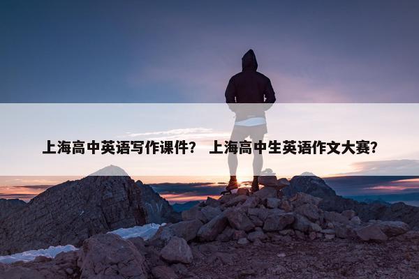 上海高中英语写作课件? 上海高中生英语作文大赛? 上海高中英语写作课件? 上海高中生英语作文大赛?