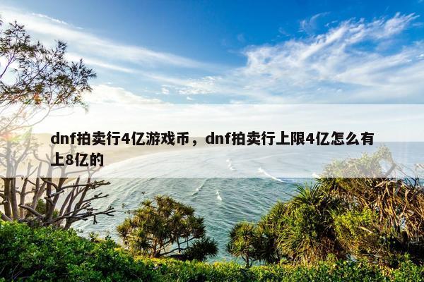 dnf拍卖行4亿游戏币,dnf拍卖行上限4亿怎么有上8亿的 dnf拍卖行4亿游戏币,dnf拍卖行上限4亿怎么有上8亿的