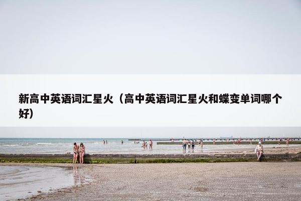 新高中英语词汇星火(高中英语词汇星火和蝶变单词哪个好) 新高中英语词汇星火(高中英语词汇星火和蝶变单词哪个好)