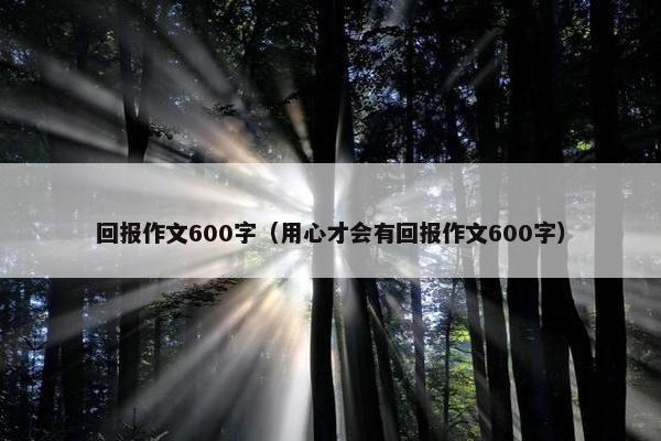 回报作文600字(用心才会有回报作文600字) 回报作文600字(用心才会有回报作文600字)