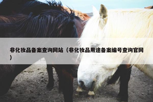 非化妆品备案查询网站（非化妆品用途备案编号查询官网）