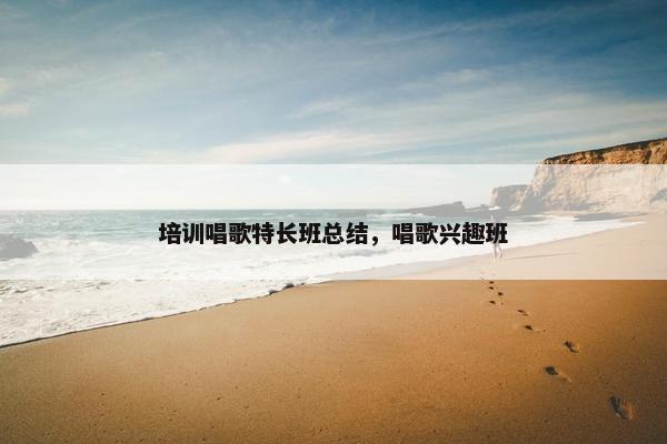培训唱歌特长班总结,唱歌兴趣班 培训唱歌特长班总结,唱歌兴趣班